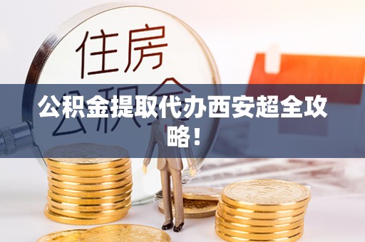 丰宁公积金提取代办西安超全攻略！