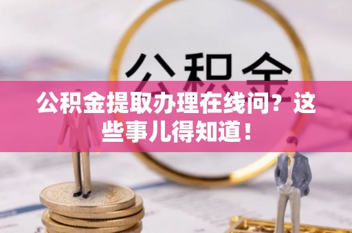 丰宁公积金提取办理在线问？这些事儿得知道！