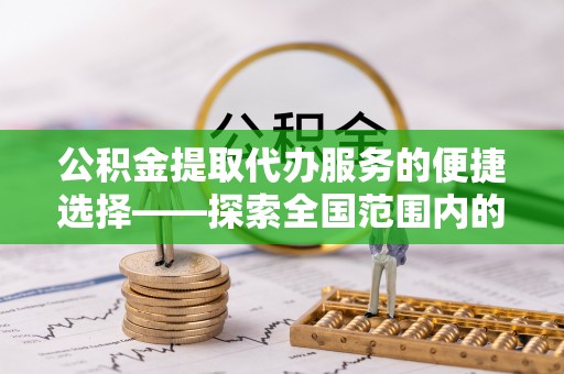 丰宁公积金提取代办服务的便捷选择——探索全国范围内的优质服务提供商