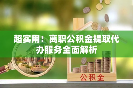 丰宁超实用！离职公积金提取代办服务全面解析