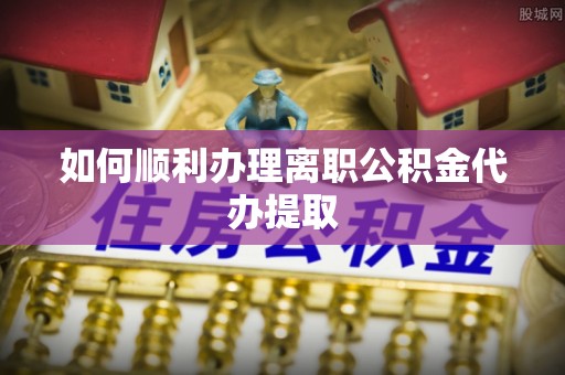丰宁如何顺利办理离职公积金代办提取
