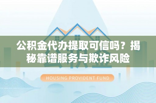 丰宁公积金代办提取可信吗？揭秘靠谱服务与欺诈风险